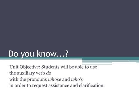 Do you know...? Unit Objective: Students will be able to use the auxiliary verb do with the pronouns whose and who’s in order to request assistance and.