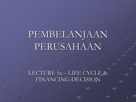 1 PEMBELANJAAN PERUSAHAAN LECTURE 5a – LIFE CYCLE & FINANCING DECISION.