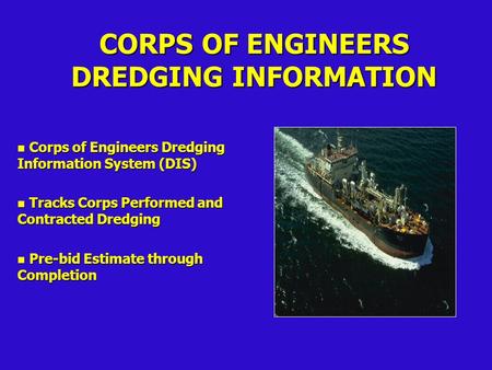 CORPS OF ENGINEERS DREDGING INFORMATION n Corps of Engineers Dredging Information System (DIS) n Tracks Corps Performed and Contracted Dredging n Pre-bid.