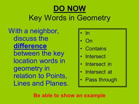 DO NOW Key Words in Geometry With a neighbor, discuss the difference between the key location words in geometry in relation to Points, Lines and Planes.