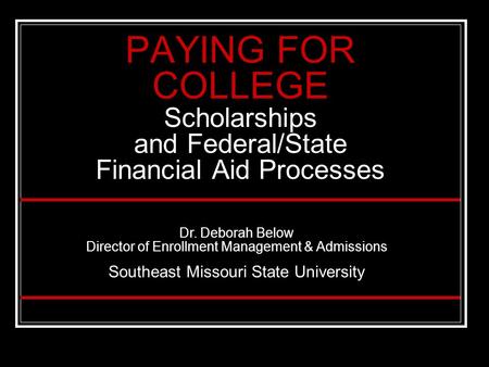 PAYING FOR COLLEGE Scholarships and Federal/State Financial Aid Processes Dr. Deborah Below Director of Enrollment Management & Admissions Southeast Missouri.