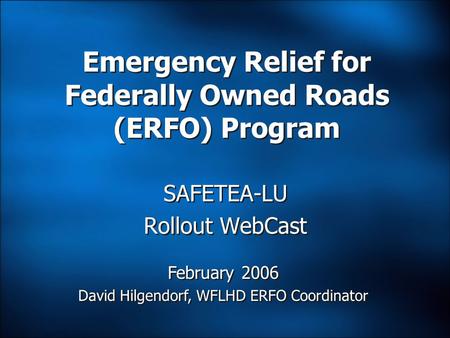 SAFETEA-LU Rollout WebCast Emergency Relief for Federally Owned Roads (ERFO) Program February 2006 David Hilgendorf, WFLHD ERFO Coordinator February 2006.