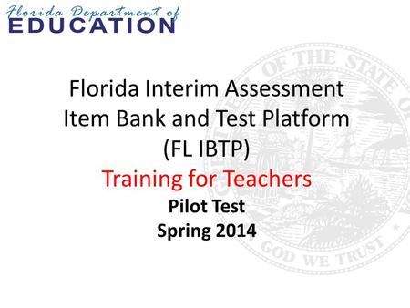 Florida Interim Assessment Item Bank and Test Platform (FL IBTP) Training for Teachers Pilot Test Spring 2014 This training is designed for teachers participating.