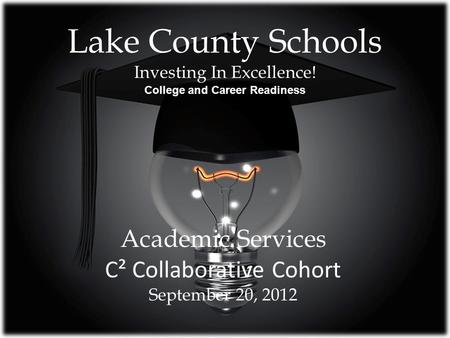 Lake County Schools Investing In Excellence! College and Career Readiness Academic Services C² Collaborative Cohort September 20, 2012.