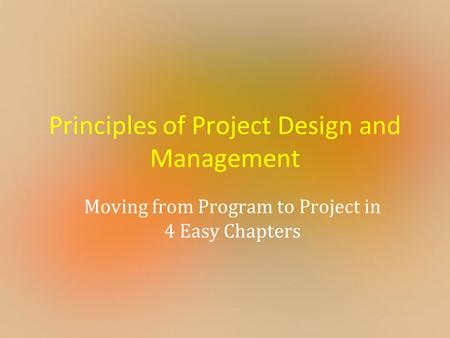 Principles of Project Design and Management Moving from Program to Project in 4 Easy Chapters.