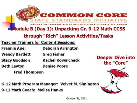 October 31, 2011 Deeper Dive into the “Core” Module B (Day 1): Unpacking Gr. 9-12 Math CCSS through “Rich” Lesson Activities/Tasks Teacher Trainers for.