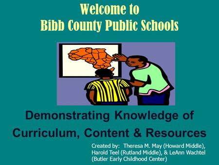 Welcome to Bibb County Public Schools Demonstrating Knowledge of Curriculum, Content & Resources Created by: Theresa M. May (Howard Middle), Harold Teel.