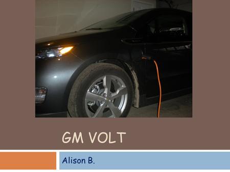 GM VOLT Alison B.. Facts  The GM Volt has a giant T shaped battery  The GM Volt only has 4 seats  The GM Volt drives off the battery  When your foot.