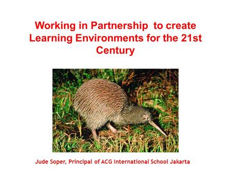 Working in Partnership to create Learning Environments for the 21st Century Jude Soper, Principal of ACG International School Jakarta.