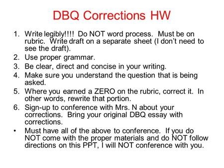 DBQ Corrections HW 1.Write legibly!!!! Do NOT word process. Must be on rubric. Write draft on a separate sheet (I don’t need to see the draft). 2.Use proper.