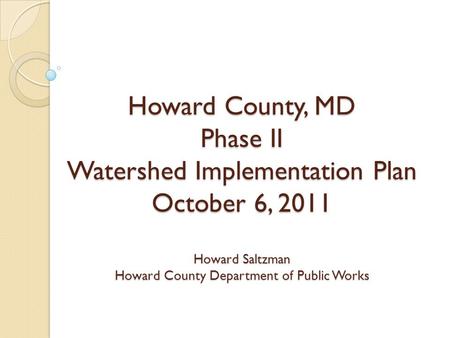 Howard County, MD Phase II Watershed Implementation Plan October 6, 2011 Howard Saltzman Howard County Department of Public Works.