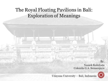 The Royal Floating Pavilions in Bali: Exploration of Meanings By: Naniek Kohdrata Cokorda G.A. Semarajaya Udayana University – Bali, Indonesia.