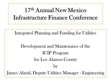 17 th Annual New Mexico Infrastructure Finance Conference Integrated Planning and Funding for Utilities Development and Maintenance of the ICIP Program.