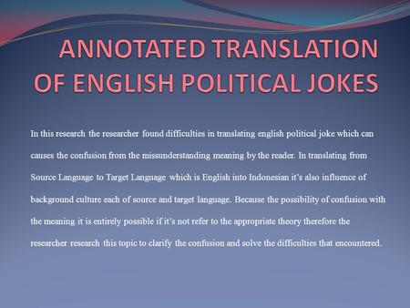 In this research the researcher found difficulties in translating english political joke which can causes the confusion from the missunderstanding meaning.