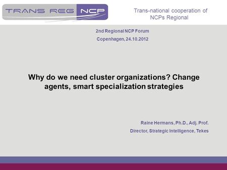 Trans-national cooperation of NCPs Regional Why do we need cluster organizations? Change agents, smart specialization strategies Raine Hermans, Ph.D.,