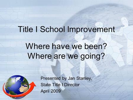 Title I School Improvement Where have we been? Where are we going? Presented by Jan Stanley, State Title I Director April 2009.