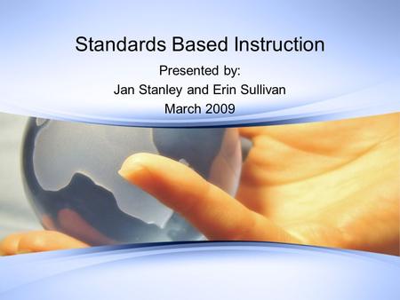 Standards Based Instruction Presented by: Jan Stanley and Erin Sullivan March 2009.