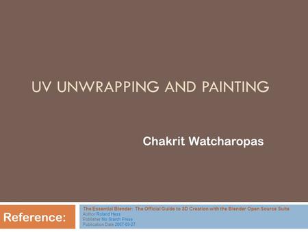UV UNWRAPPING AND PAINTING Chakrit Watcharopas Reference: The Essential Blender: The Official Guide to 3D Creation with the Blender Open Source Suite Author.