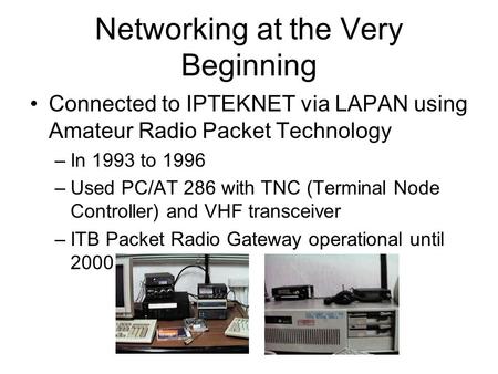 Networking at the Very Beginning Connected to IPTEKNET via LAPAN using Amateur Radio Packet Technology –In 1993 to 1996 –Used PC/AT 286 with TNC (Terminal.
