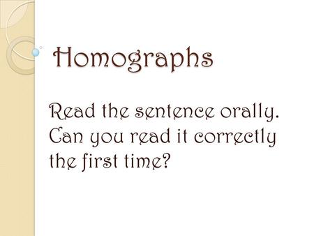 Homographs Read the sentence orally. Can you read it correctly the first time?