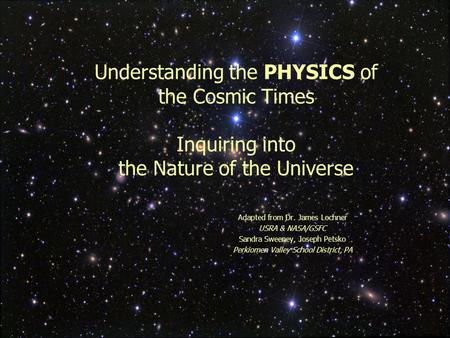 1 Understanding the PHYSICS of the Cosmic Times Inquiring into the Nature of the Universe Adapted from Dr. James Lochner USRA & NASA/GSFC Sandra Sweeney,