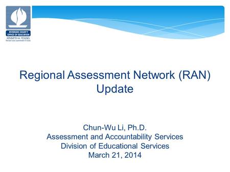 Regional Assessment Network (RAN) Update Chun-Wu Li, Ph.D. Assessment and Accountability Services Division of Educational Services March 21, 2014.