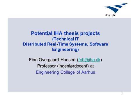 1 Potential IHA thesis projects (Technical IT Distributed Real-Time Systems, Software Engineering) Finn Overgaard Hansen  Professor.