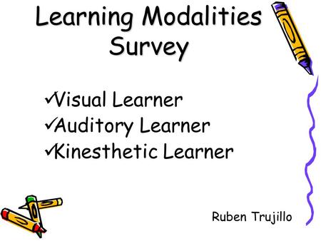 Learning Modalities Survey Visual Learner Auditory Learner Kinesthetic Learner Ruben Trujillo.