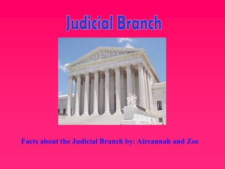 Judicial Branch Facts about the Judicial Branch by: Aireannah and Zoe.