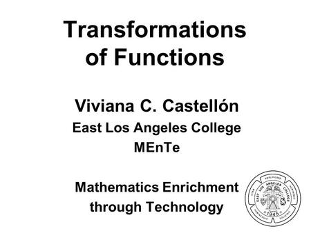 Transformations of Functions Viviana C. Castellón East Los Angeles College MEnTe Mathematics Enrichment through Technology.
