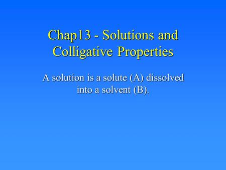 Chap13 - Solutions and Colligative Properties A solution is a solute (A) dissolved into a solvent (B).