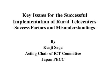 Key Issues for the Successful Implementation of Rural Telecenters -Success Factors and Misunderstandings- By Kenji Saga Acting Chair of ICT Committee Japan.
