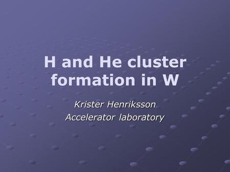 H and He cluster formation in W Krister Henriksson Accelerator laboratory.
