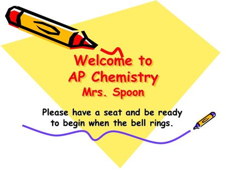 Welcome to AP Chemistry Mrs. Spoon Please have a seat and be ready to begin when the bell rings.