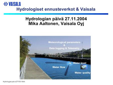 Hydrologian päivä 271103 MAA Hydrologiset ennusteverkot & Vaisala Water flow Water quality Meteorological parameters & Data logging & Telemetry Water level.