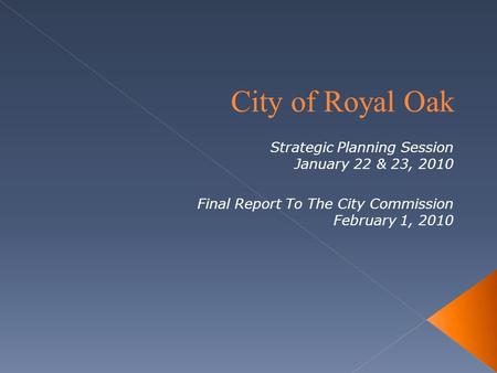 City of Royal Oak Strategic Planning Session January 22 & 23, 2010 Final Report To The City Commission February 1, 2010.