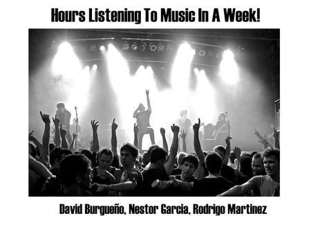 Hours Listening To Music In A Week! David Burgueño, Nestor Garcia, Rodrigo Martinez.
