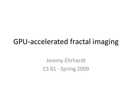 GPU-accelerated fractal imaging Jeremy Ehrhardt CS 81 - Spring 2009.