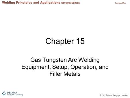 Chapter 15 Gas Tungsten Arc Welding Equipment, Setup, Operation, and Filler Metals.