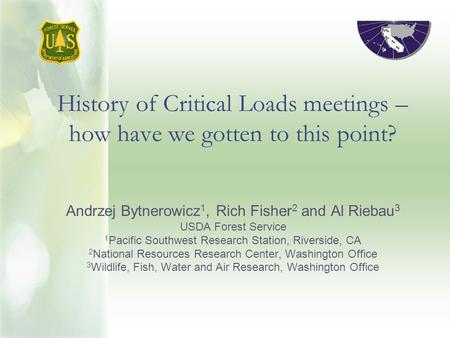 History of Critical Loads meetings – how have we gotten to this point? Andrzej Bytnerowicz 1, Rich Fisher 2 and Al Riebau 3 USDA Forest Service 1 Pacific.