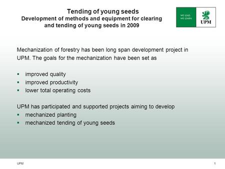 UPM1 Tending of young seeds Development of methods and equipment for clearing and tending of young seeds in 2009 Mechanization of forestry has been long.