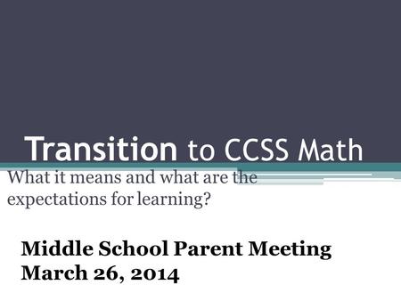 Transition to CCSS Math What it means and what are the expectations for learning? Middle School Parent Meeting March 26, 2014.
