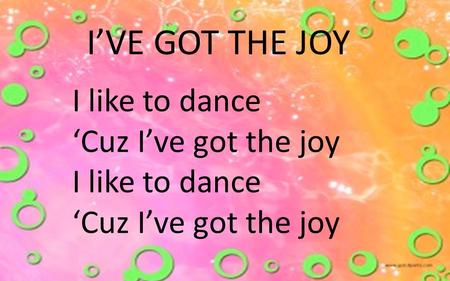I’VE GOT THE JOY I like to dance ‘Cuz I’ve got the joy.