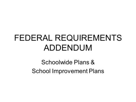 FEDERAL REQUIREMENTS ADDENDUM Schoolwide Plans & School Improvement Plans.