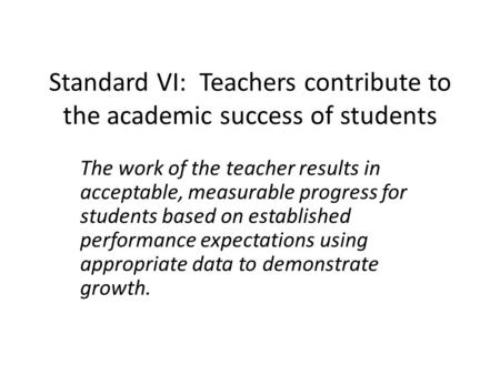 Standard VI: Teachers contribute to the academic success of students The work of the teacher results in acceptable, measurable progress for students based.