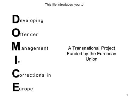 D O M I C E A Transnational Project Funded by the European Union eveloping ffender anagement n orrections in urope This file introduces you to 1.