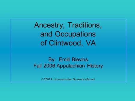 Ancestry, Traditions, and Occupations of Clintwood, VA By: Emili Blevins Fall 2006 Appalachian History © 2007 A. Linwood Holton Governor’s School.