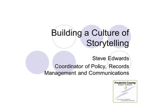 Building a Culture of Storytelling Steve Edwards Coordinator of Policy, Records Management and Communications.