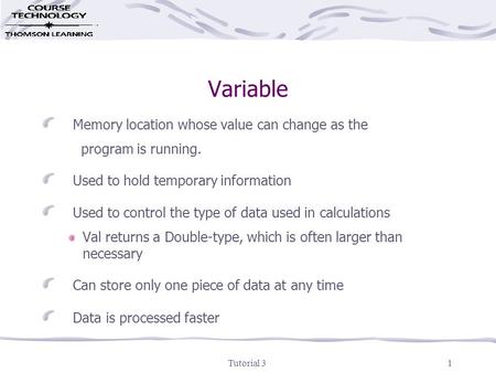 Tutorial 31 Variable Memory location whose value can change as the program is running. Used to hold temporary information Used to control the type of data.