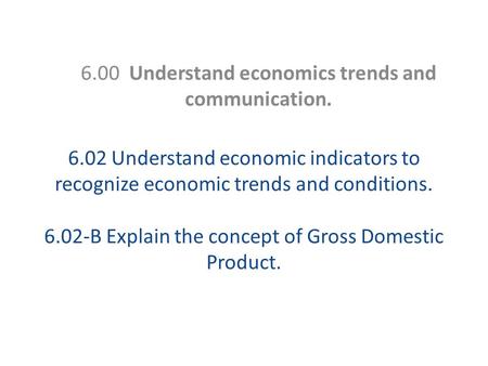 6.02 Understand economic indicators to recognize economic trends and conditions. 6.02-B Explain the concept of Gross Domestic Product. 6.00 Understand.